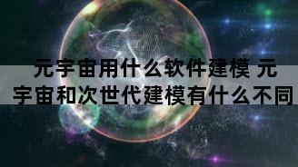 元宇宙用什么软件建模 元宇宙和次世代建模有什么不同